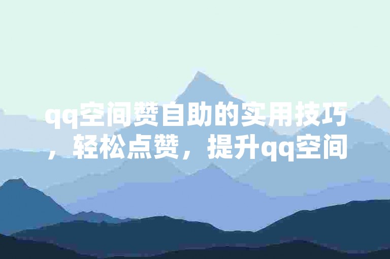 qq空间赞自助的实用技巧，轻松点赞，提升qq空间人气！2025必备