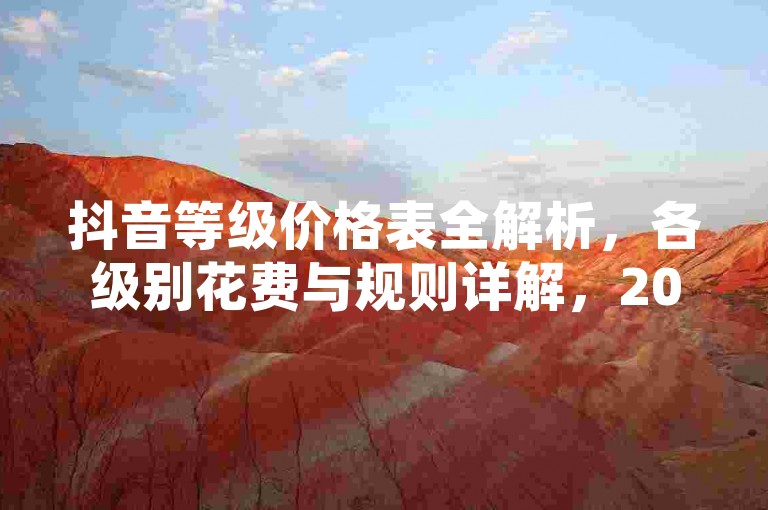 抖音等级价格表全解析，各级别花费与规则详解，2025必备知识！