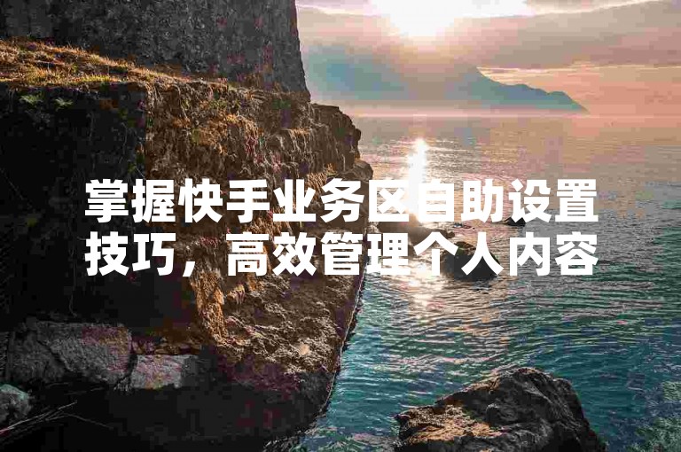 掌握快手业务区自助设置技巧，高效管理个人内容，提升创作体验。