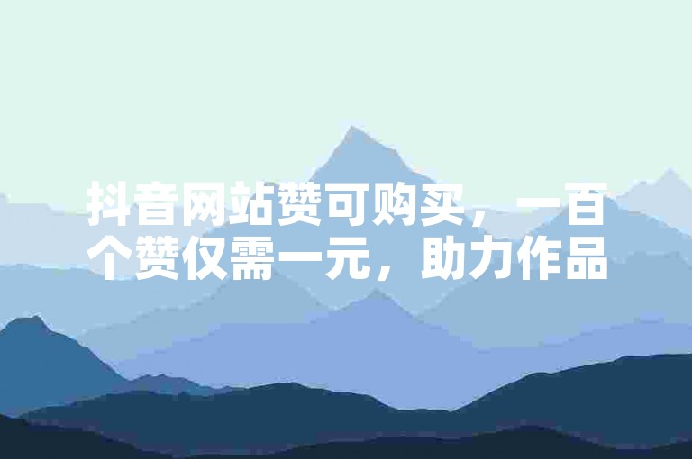 抖音网站赞可购买，一百个赞仅需一元，助力作品热度提升。