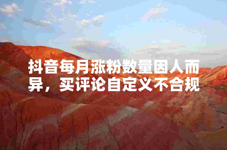 抖音每月涨粉数量因人而异，买评论自定义不合规。