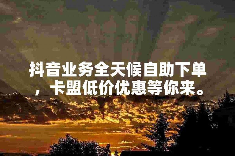 抖音业务全天候自助下单，卡盟低价优惠等你来。