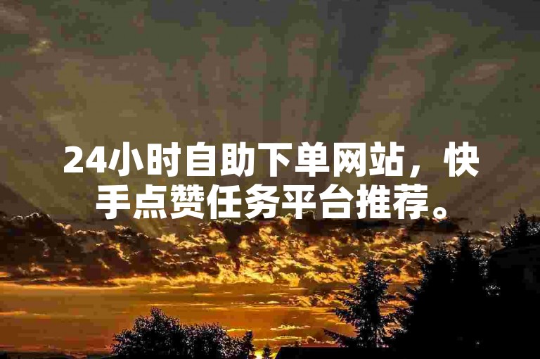 24小时自助下单网站，快手点赞任务平台推荐。