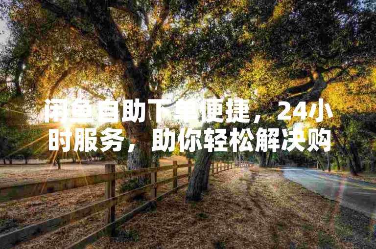 闲鱼自助下单便捷，24小时服务，助你轻松解决购物需求。