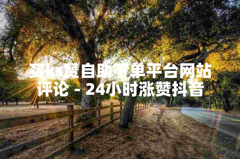 买ks赞自助下单平台网站评论 - 24小时涨赞抖音