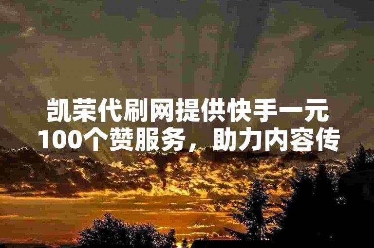 凯荣代刷网提供快手一元100个赞服务，助力内容传播。