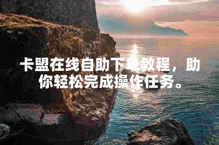 卡盟在线自助下单教程，助你轻松完成操作任务。