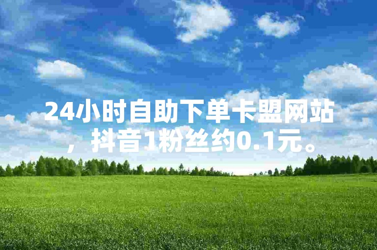 24小时自助下单卡盟网站，抖音1粉丝约0.1元。