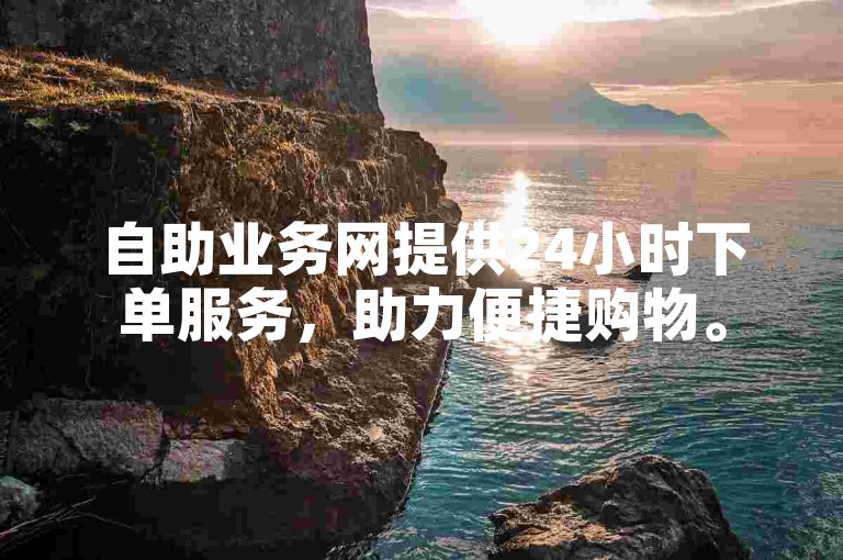 自助业务网提供24小时下单服务，助力便捷购物。