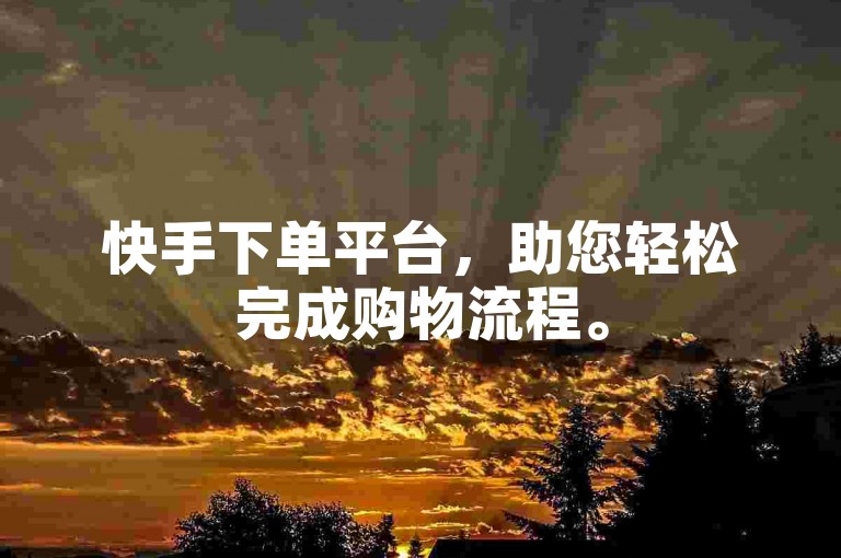 快手下单平台，助您轻松完成购物流程。