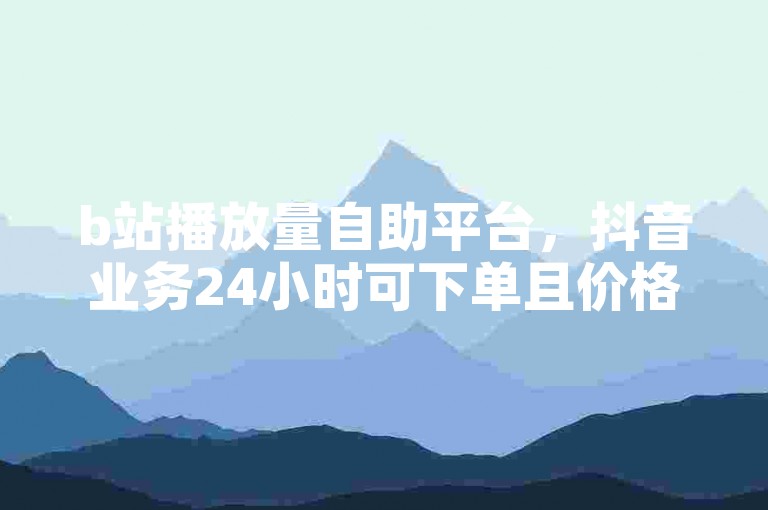b站播放量自助平台，抖音业务24小时可下单且价格优惠。