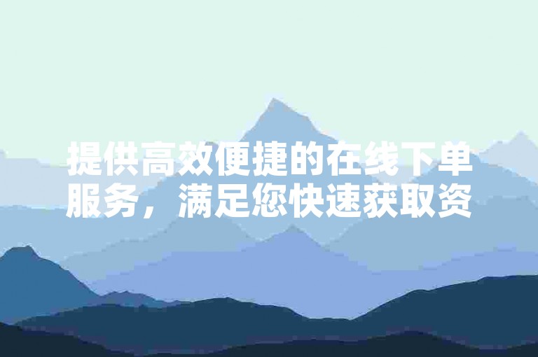 提供高效便捷的在线下单服务，满足您快速获取资源的需求。