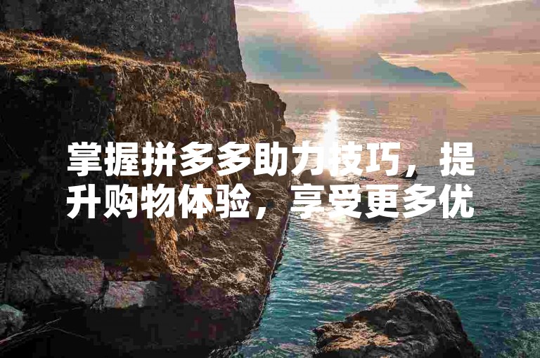 掌握拼多多助力技巧，提升购物体验，享受更多优惠。