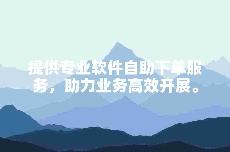 提供专业软件自助下单服务，助力业务高效开展。