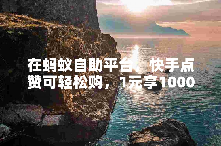 在蚂蚁自助平台，快手点赞可轻松购，1元享1000赞秒速达。