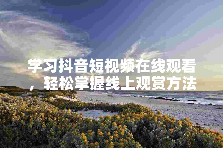 学习抖音短视频在线观看，轻松掌握线上观赏方法。