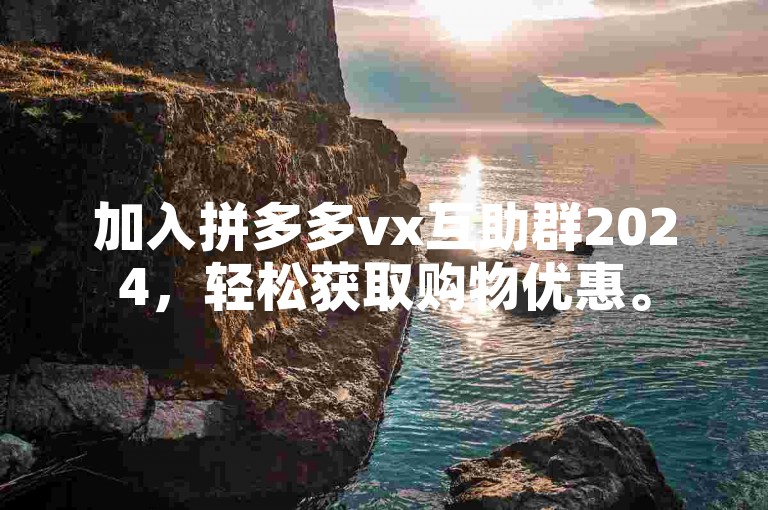 加入拼多多vx互助群2024，轻松获取购物优惠。