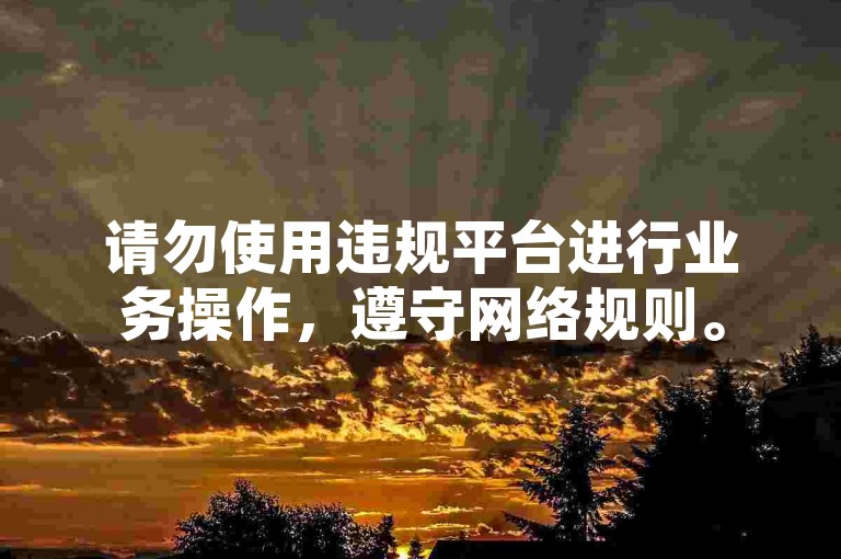 请勿使用违规平台进行业务操作，遵守网络规则。