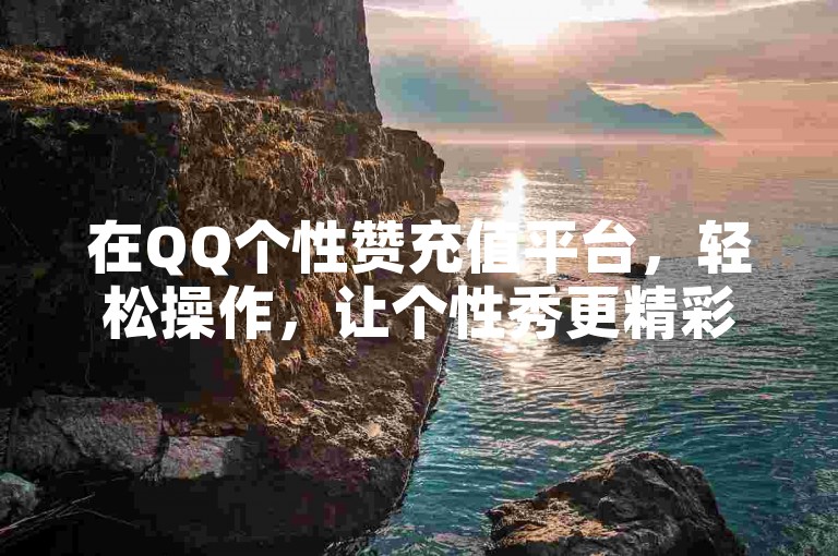 在QQ个性赞充值平台，轻松操作，让个性秀更精彩。