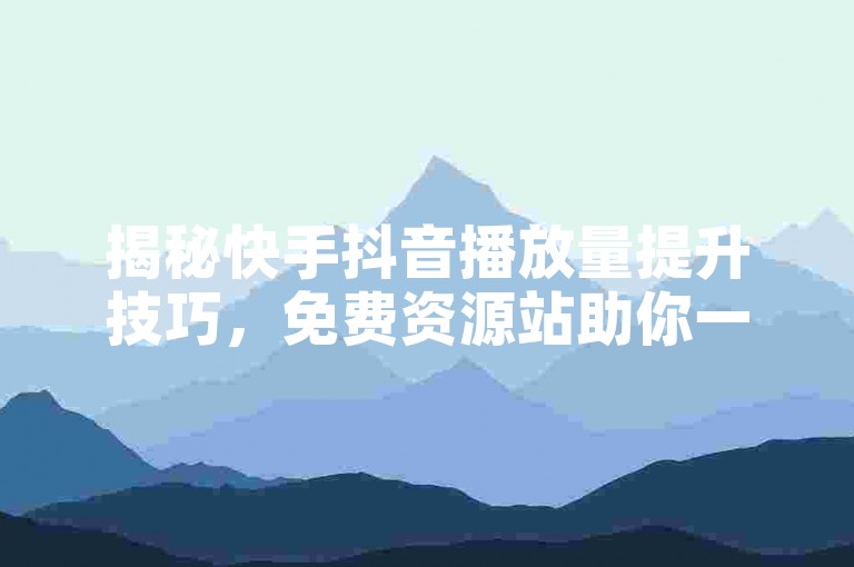 揭秘快手抖音播放量提升技巧，免费资源站助你一臂之力！