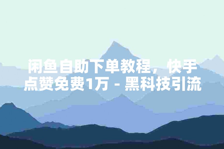 闲鱼自助下单教程，快手点赞免费1万 - 黑科技引流工具 - 闲鱼网官方网站。