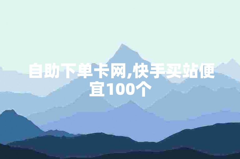 自助下单卡网,快手买站便宜100个