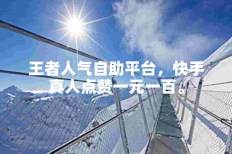 王者人气自助平台，快手真人点赞一元一百。