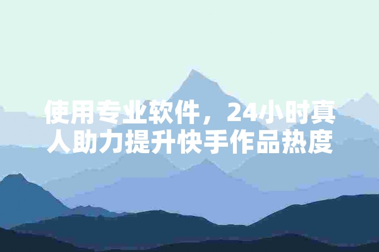 使用专业软件，24小时真人助力提升快手作品热度。