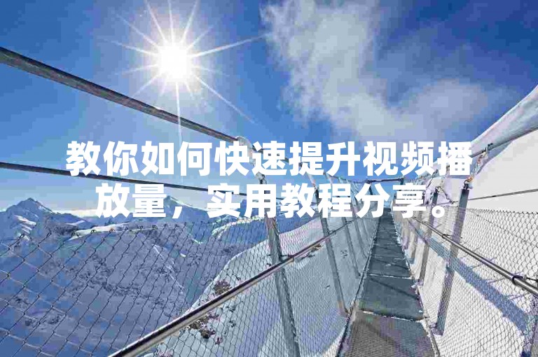 教你如何快速提升视频播放量，实用教程分享。