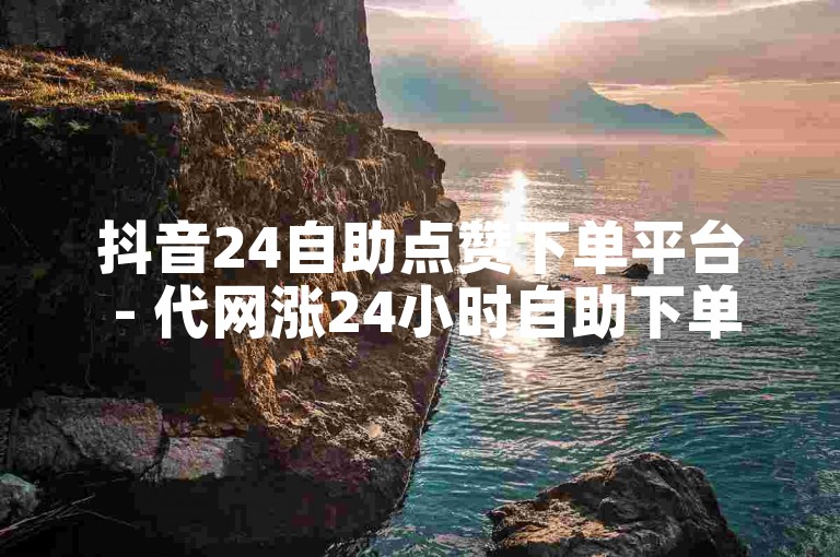 抖音24自助点赞下单平台 - 代网涨24小时自助下单。