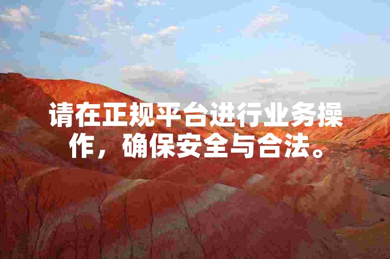 请在正规平台进行业务操作，确保安全与合法。