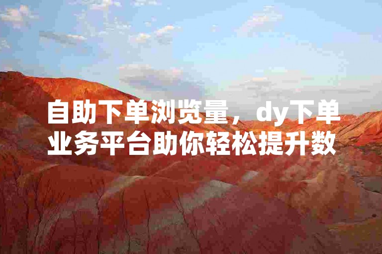 自助下单浏览量，dy下单业务平台助你轻松提升数据。