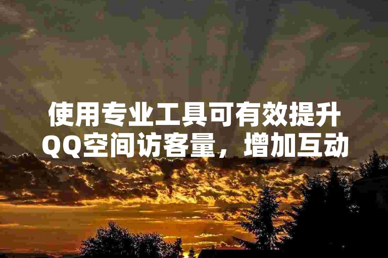 使用专业工具可有效提升QQ空间访客量，增加互动热度。