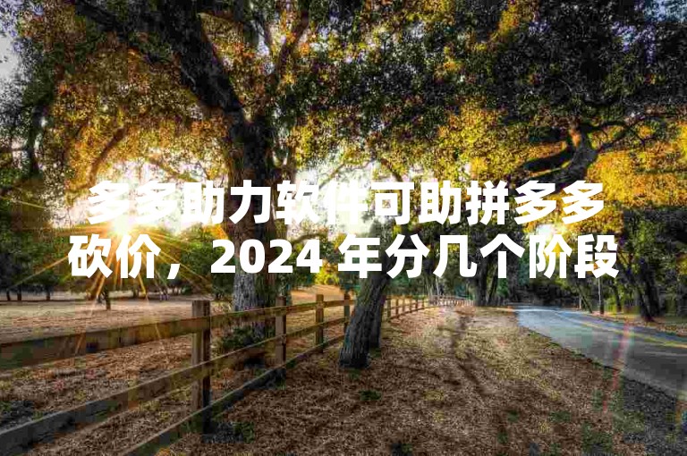 多多助力软件可助拼多多砍价，2024 年分几个阶段来操作。