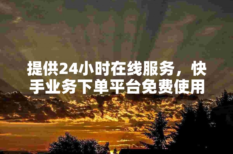 提供24小时在线服务，快手业务下单平台免费使用。