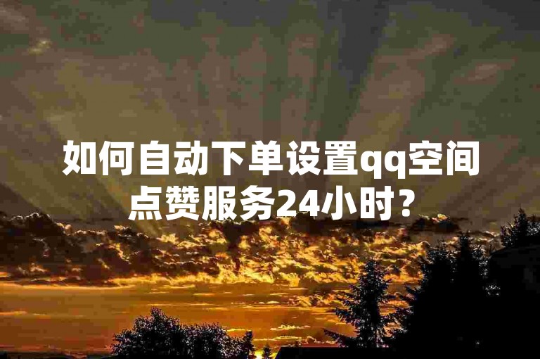 如何自动下单设置qq空间点赞服务24小时？