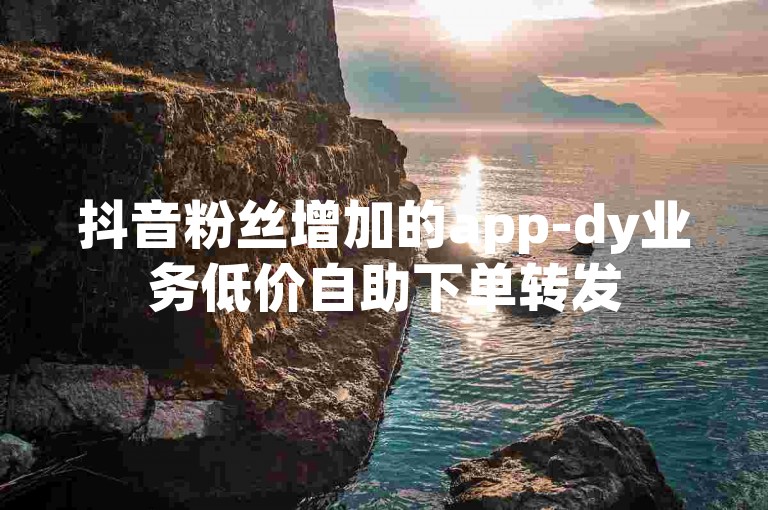 抖音粉丝增加的app-dy业务低价自助下单转发