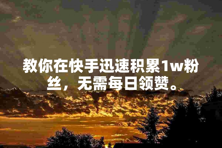教你在快手迅速积累1w粉丝，无需每日领赞。