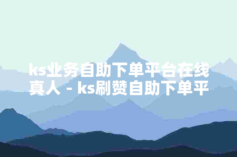 ks业务自助下单平台在线真人 - ks刷赞自助下单平