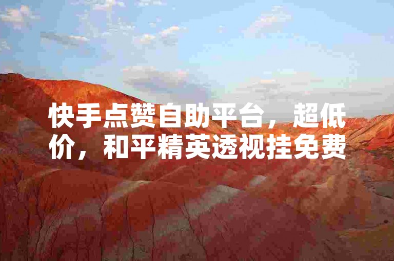 快手点赞自助平台，超低价，和平精英透视挂免费获取。