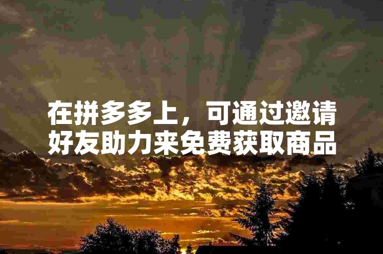 在拼多多上，可通过邀请好友助力来免费获取商品。