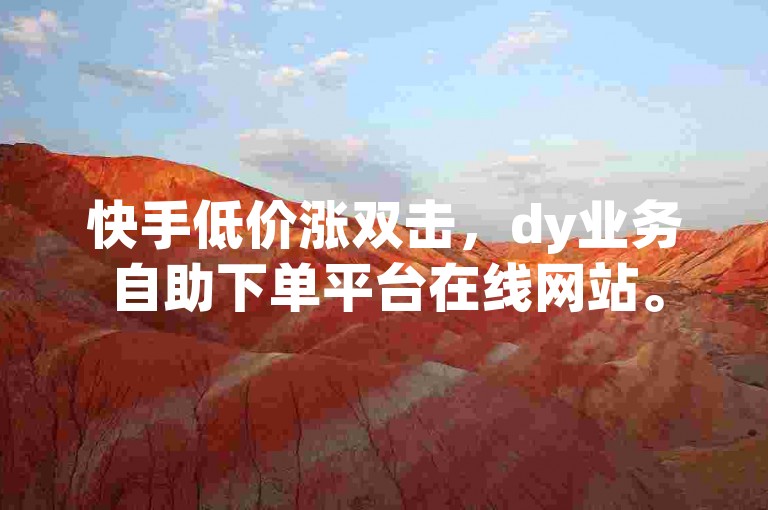 快手低价涨双击，dy业务自助下单平台在线网站。