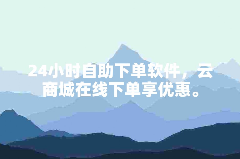 24小时自助下单软件，云商城在线下单享优惠。