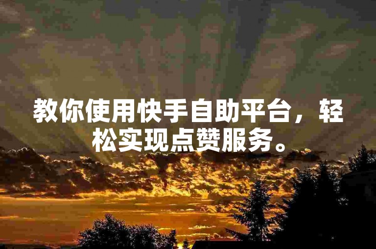 教你使用快手自助平台，轻松实现点赞服务。