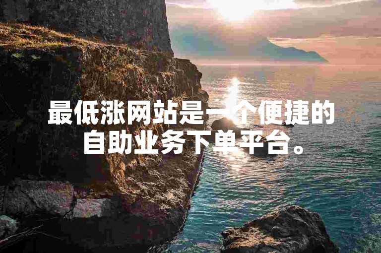 最低涨网站是一个便捷的自助业务下单平台。