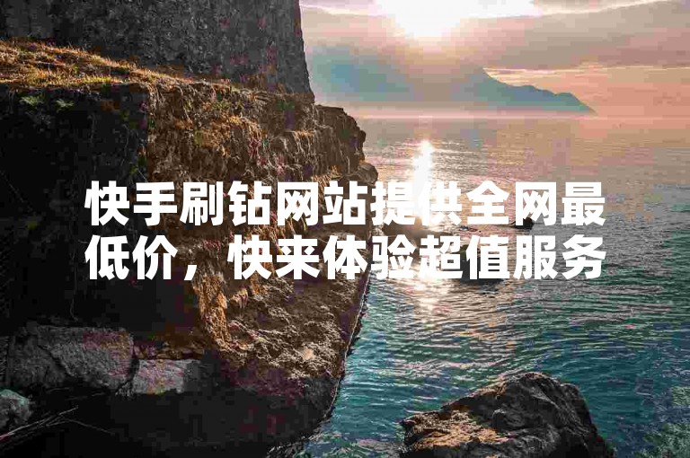 快手刷钻网站提供全网最低价，快来体验超值服务！