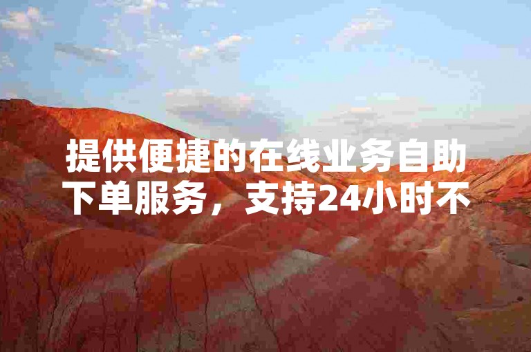 提供便捷的在线业务自助下单服务，支持24小时不间断操作。