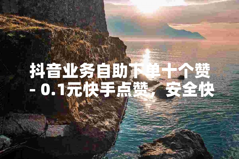 抖音业务自助下单十个赞 - 0.1元快手点赞，安全快速提升人气。