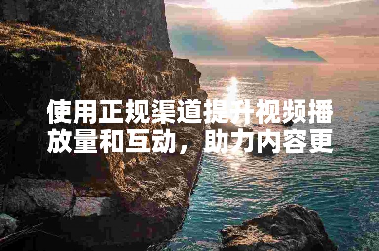 使用正规渠道提升视频播放量和互动，助力内容更广泛传播。