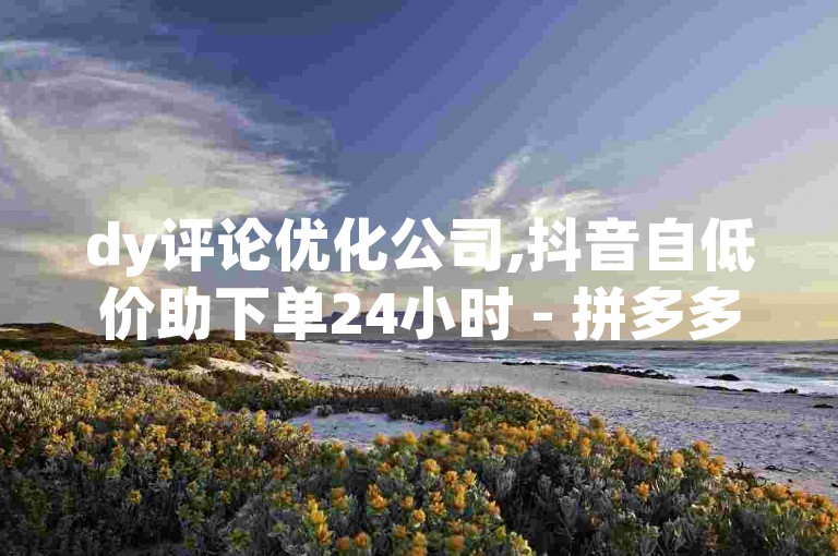 dy评论优化公司,抖音自低价助下单24小时 - 拼多多助力一元十刀怎么弄 - qq秒赞渠道
